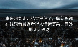 本来想划走，结果停住了，蘑菇影视在线观看最近看得人情绪复杂，意外地让人破防