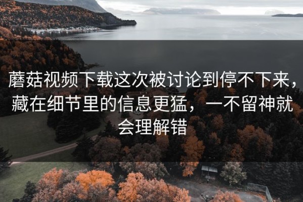 蘑菇视频下载这次被讨论到停不下来，藏在细节里的信息更猛，一不留神就会理解错