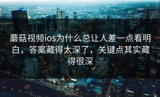 蘑菇视频ios为什么总让人差一点看明白，答案藏得太深了，关键点其实藏得很深