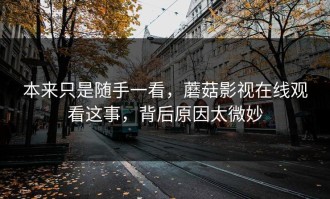 本来只是随手一看，蘑菇影视在线观看这事，背后原因太微妙