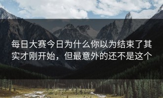 每日大赛今日为什么你以为结束了其实才刚开始，但最意外的还不是这个