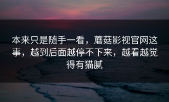 本来只是随手一看，蘑菇影视官网这事，越到后面越停不下来，越看越觉得有猫腻