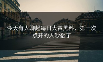 今天有人聊起每日大赛黑料，第一次点开的人吵翻了