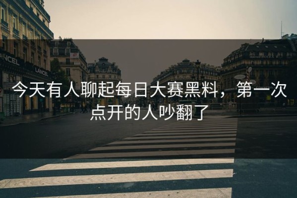 今天有人聊起每日大赛黑料，第一次点开的人吵翻了