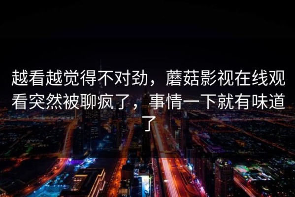 越看越觉得不对劲，蘑菇影视在线观看突然被聊疯了，事情一下就有味道了