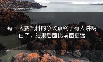 每日大赛黑料的争议点终于有人讲明白了，结果后面比前面更猛