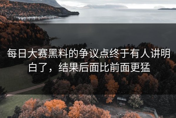 每日大赛黑料的争议点终于有人讲明白了，结果后面比前面更猛