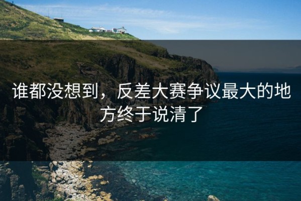 谁都没想到，反差大赛争议最大的地方终于说清了