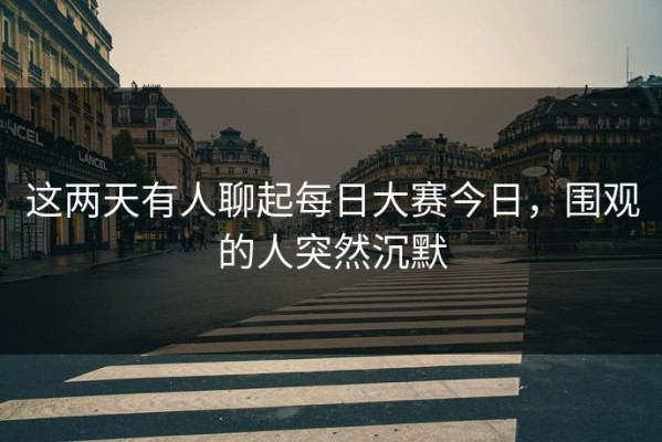 这两天有人聊起每日大赛今日，围观的人突然沉默