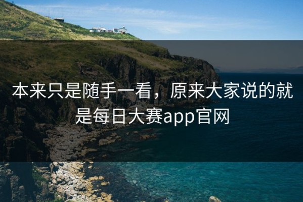 本来只是随手一看，原来大家说的就是每日大赛app官网