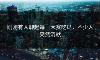 刚刚有人聊起每日大赛吃瓜，不少人突然沉默