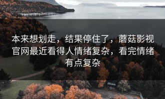 本来想划走，结果停住了，蘑菇影视官网最近看得人情绪复杂，看完情绪有点复杂