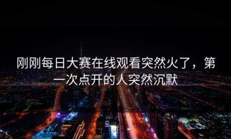 刚刚每日大赛在线观看突然火了，第一次点开的人突然沉默