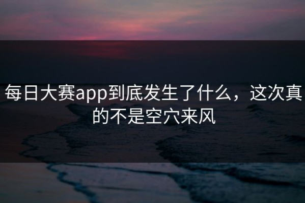 每日大赛app到底发生了什么，这次真的不是空穴来风