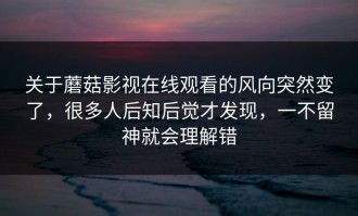 关于蘑菇影视在线观看的风向突然变了，很多人后知后觉才发现，一不留神就会理解错