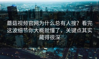 蘑菇视频官网为什么总有人搜？看完这波细节你大概就懂了，关键点其实藏得很深