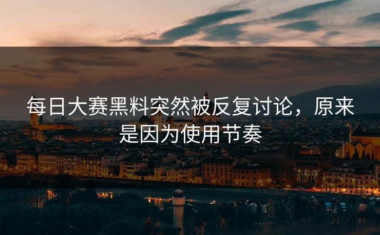 每日大赛黑料突然被反复讨论,原来是因为使用节奏 每日大赛黑料突然被反复讨论,原来是因为使用节奏