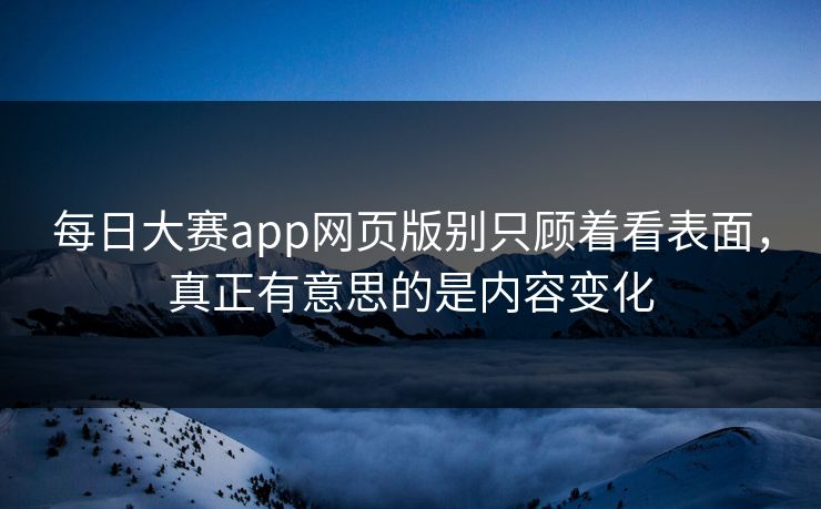 每日大赛app网页版别只顾着看表面，真正有意思的是内容变化