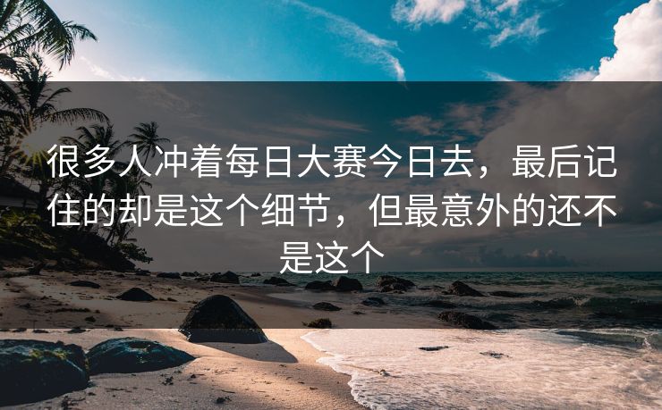 很多人冲着每日大赛今日去，最后记住的却是这个细节，但最意外的还不是这个
