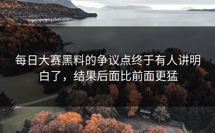 每日大赛黑料的争议点终于有人讲明白了，结果后面比前面更猛