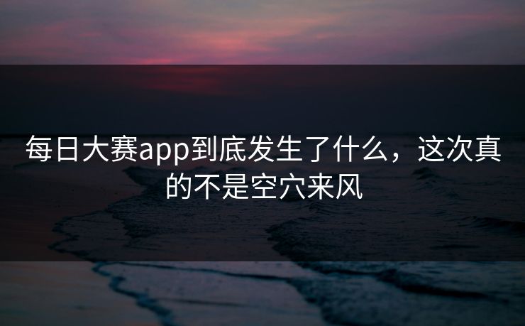 每日大赛app到底发生了什么，这次真的不是空穴来风