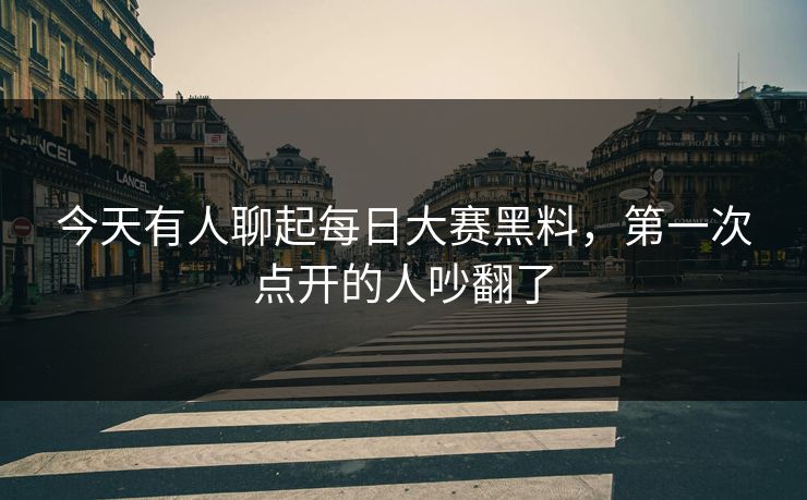 今天有人聊起每日大赛黑料，第一次点开的人吵翻了
