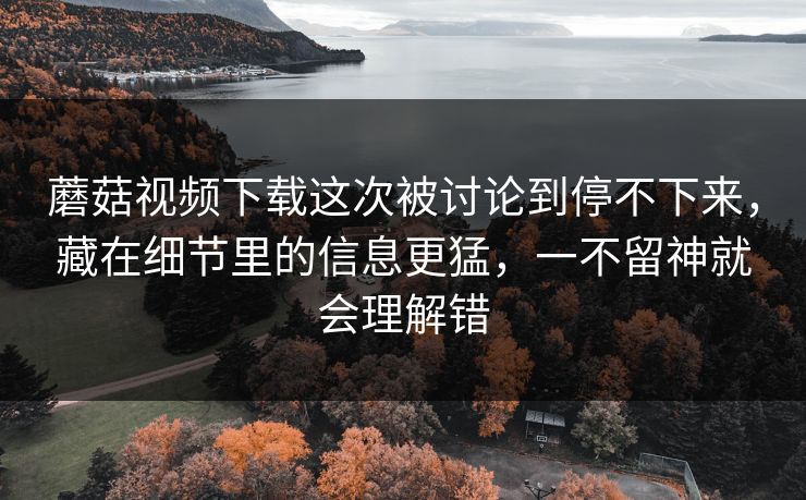蘑菇视频下载这次被讨论到停不下来，藏在细节里的信息更猛，一不留神就会理解错