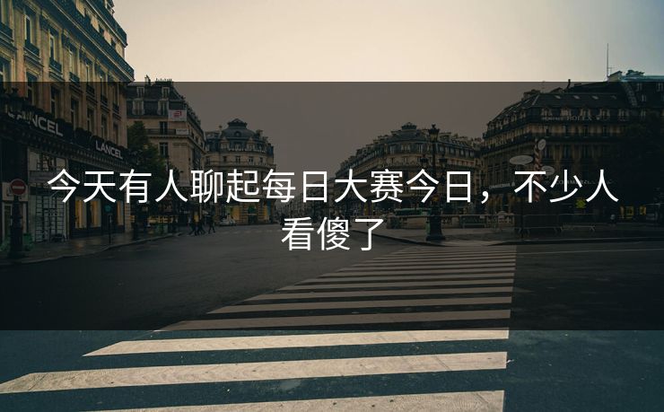 今天有人聊起每日大赛今日，不少人看傻了