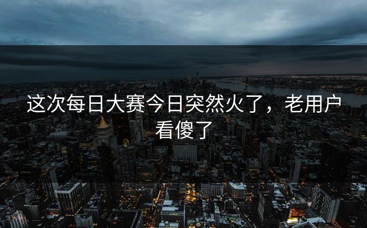 这次每日大赛今日突然火了，老用户看傻了