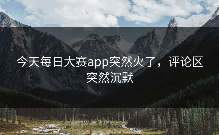 今天每日大赛app突然火了，评论区突然沉默