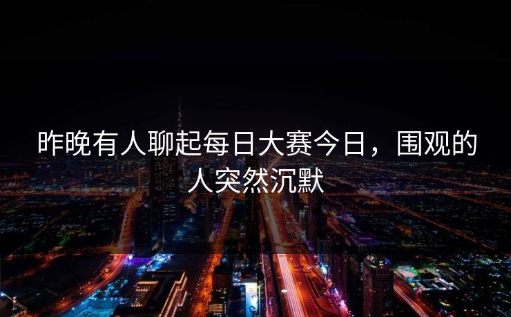 昨晚有人聊起每日大赛今日，围观的人突然沉默