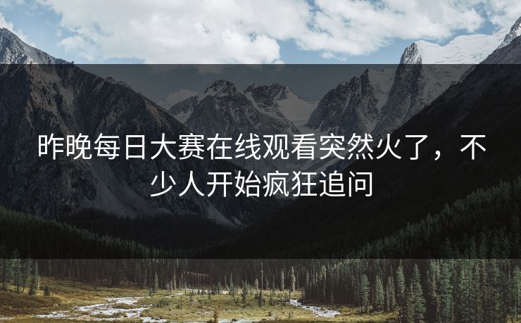 昨晚每日大赛在线观看突然火了，不少人开始疯狂追问