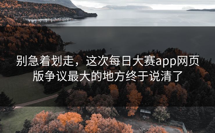 别急着划走,这次每日大赛app网页版争议最大的地方终于说清了 别急着划走,这次每日大赛app网页版争议最大的地方终于说清了