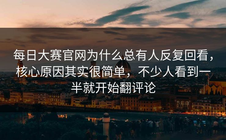 每日大赛官网为什么总有人反复回看,核心原因其实很简单,不少人看到一半就开始翻评论 每日大赛官网为什么总有人反复回看,核心原因其实很简单,不少人看到一半就开始翻评论