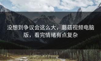 没想到争议会这么大，蘑菇视频电脑版，看完情绪有点复杂