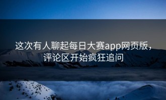 这次有人聊起每日大赛app网页版，评论区开始疯狂追问