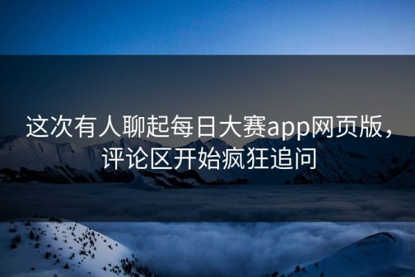 这次有人聊起每日大赛app网页版，评论区开始疯狂追问