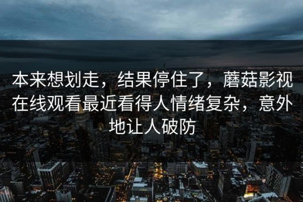 本来想划走，结果停住了，蘑菇影视在线观看最近看得人情绪复杂，意外地让人破防