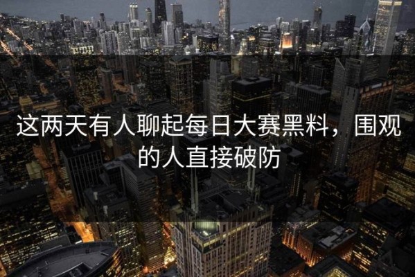 这两天有人聊起每日大赛黑料，围观的人直接破防