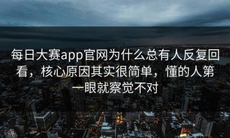 每日大赛app官网为什么总有人反复回看，核心原因其实很简单，懂的人第一眼就察觉不对