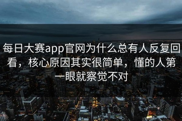 每日大赛app官网为什么总有人反复回看，核心原因其实很简单，懂的人第一眼就察觉不对