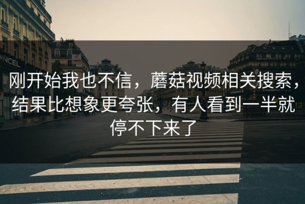 刚开始我也不信，蘑菇视频相关搜索，结果比想象更夸张，有人看到一半就停不下来了