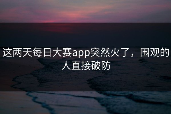 这两天每日大赛app突然火了，围观的人直接破防
