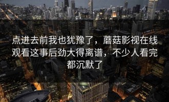 点进去前我也犹豫了，蘑菇影视在线观看这事后劲大得离谱，不少人看完都沉默了