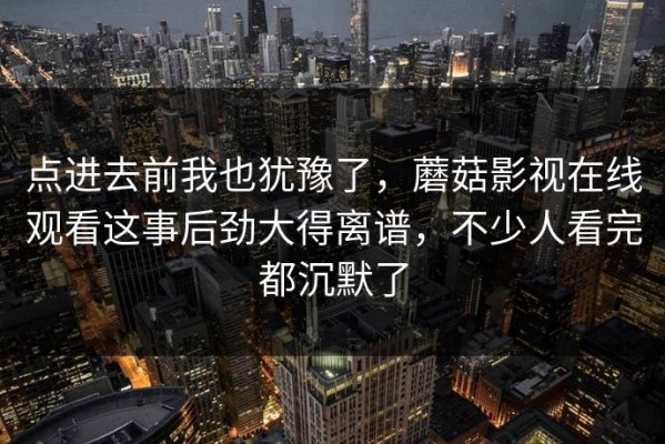 点进去前我也犹豫了，蘑菇影视在线观看这事后劲大得离谱，不少人看完都沉默了