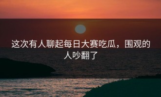这次有人聊起每日大赛吃瓜，围观的人吵翻了