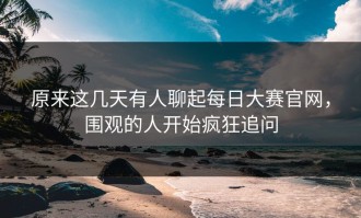 原来这几天有人聊起每日大赛官网，围观的人开始疯狂追问