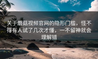 关于蘑菇视频官网的隐形门槛，怪不得有人试了几次才懂，一不留神就会理解错