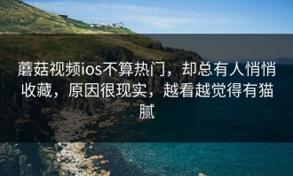 蘑菇视频ios不算热门，却总有人悄悄收藏，原因很现实，越看越觉得有猫腻