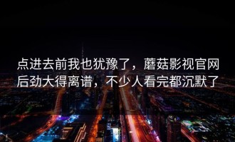 点进去前我也犹豫了，蘑菇影视官网后劲大得离谱，不少人看完都沉默了